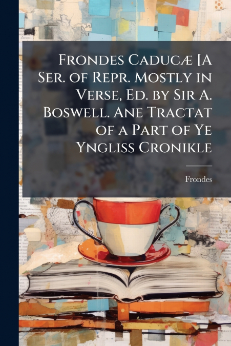Frondes Caducæ [A Ser. of Repr. Mostly in Verse, Ed. by Sir A. Boswell. Ane Tractat of a Part of Ye Yngliss Cronikle