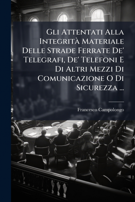 Gli Attentati Alla Integrità Materiale Delle Strade Ferrate De’ Telegrafi, De’ Telefoni E Di Altri Mezzi Di Comunicazione O Di Sicurezza ...
