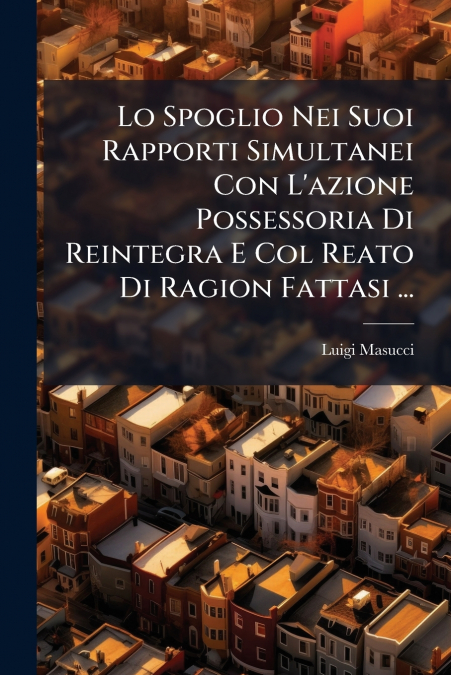 Lo Spoglio Nei Suoi Rapporti Simultanei Con L’azione Possessoria Di Reintegra E Col Reato Di Ragion Fattasi ...