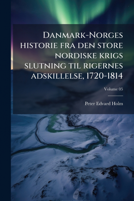 Danmark-Norges historie fra den store nordiske krigs slutning til rigernes adskillelse, 1720-1814; Volume 05