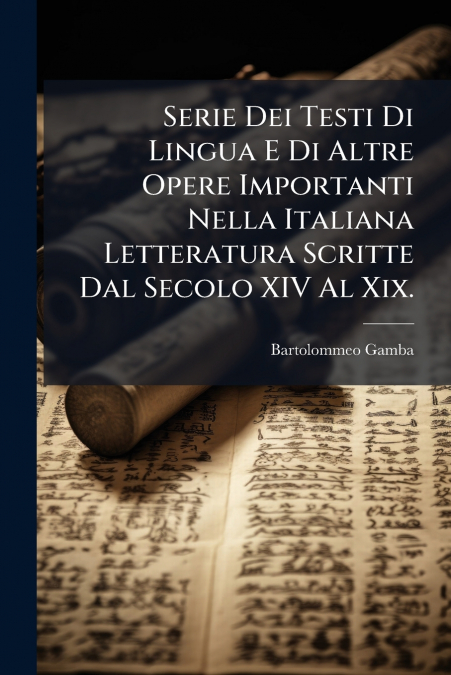 Serie Dei Testi Di Lingua E Di Altre Opere Importanti Nella Italiana Letteratura Scritte Dal Secolo XIV Al Xix.
