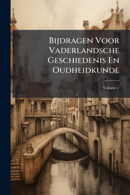 Bijdragen Voor Vaderlandsche Geschiedenis En Oudheidkunde; Volume 1