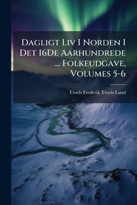 Dagligt Liv I Norden I Det 16De Aarhundrede ... Folkeudgave, Volumes 5-6