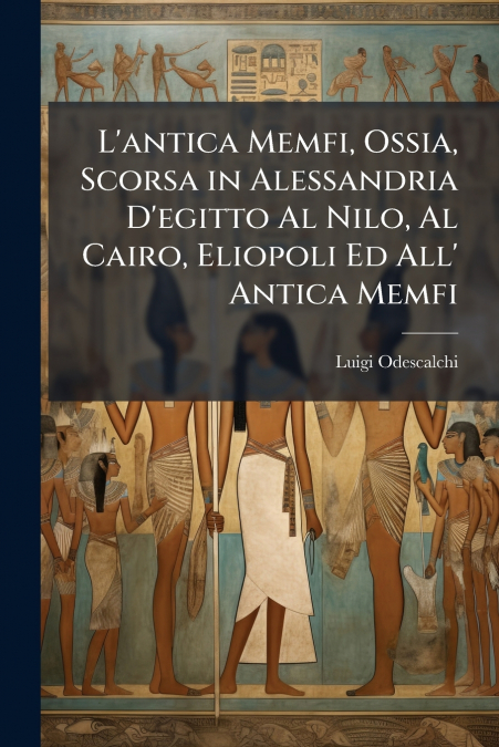 L’antica Memfi, Ossia, Scorsa in Alessandria D’egitto Al Nilo, Al Cairo, Eliopoli Ed All’ Antica Memfi
