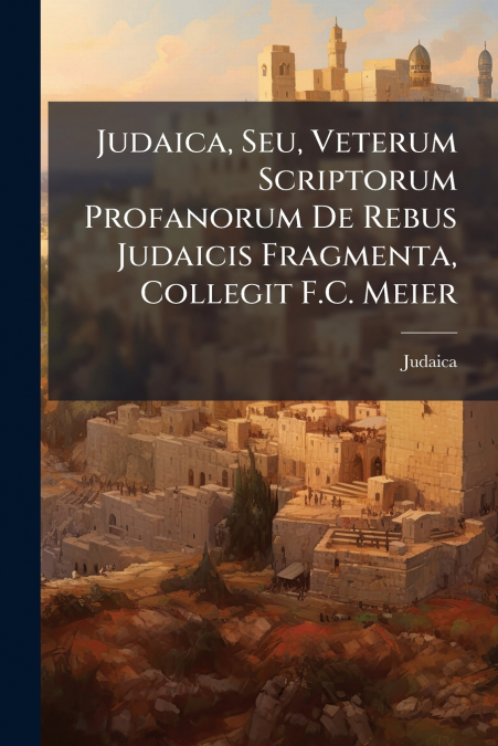 Judaica, Seu, Veterum Scriptorum Profanorum De Rebus Judaicis Fragmenta, Collegit F.C. Meier