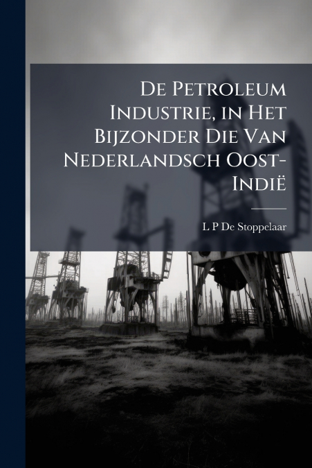 De Petroleum Industrie, in Het Bijzonder Die Van Nederlandsch Oost-Indië