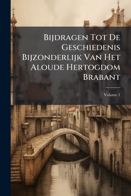 Bijdragen Tot De Geschiedenis Bijzonderlijk Van Het Aloude Hertogdom Brabant; Volume 1
