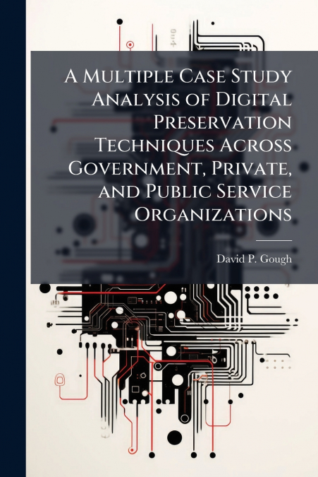 A Multiple Case Study Analysis of Digital Preservation Techniques Across Government, Private, and Public Service Organizations