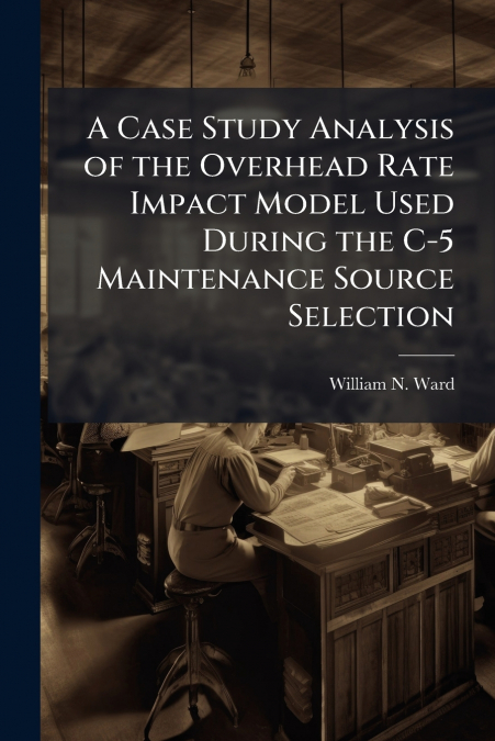 A Case Study Analysis of the Overhead Rate Impact Model Used During the C-5 Maintenance Source Selection