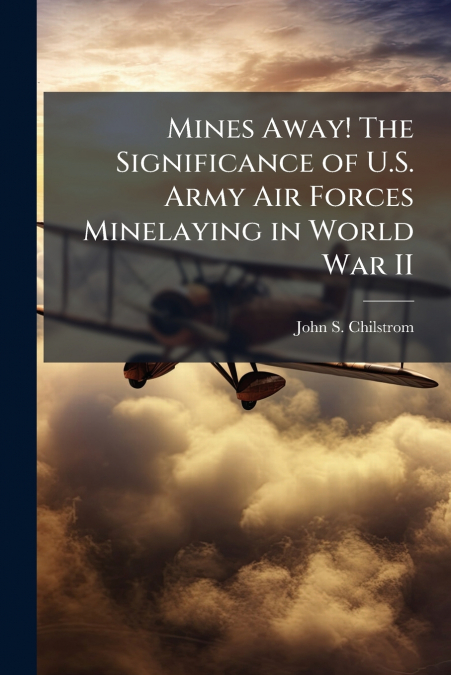 Mines Away! The Significance of U.S. Army Air Forces Minelaying in World War II