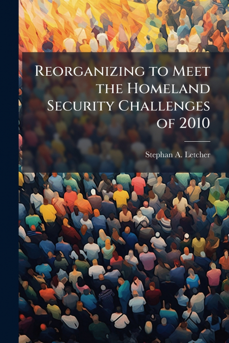 Reorganizing to Meet the Homeland Security Challenges of 2010