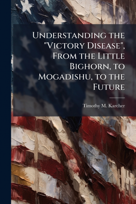 Understanding the 'Victory Disease', From the Little Bighorn, to Mogadishu, to the Future