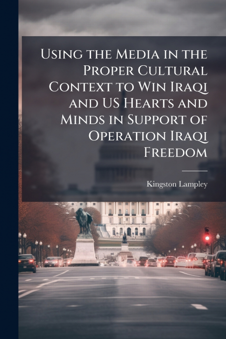 Using the Media in the Proper Cultural Context to Win Iraqi and US Hearts and Minds in Support of Operation Iraqi Freedom