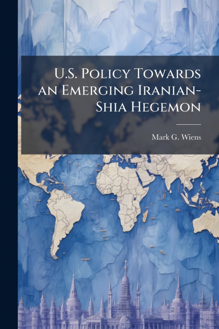 U.S. Policy Towards an Emerging Iranian-Shia Hegemon