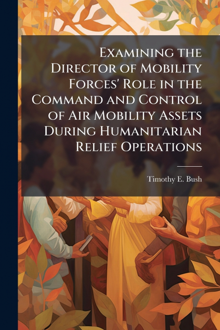 Examining the Director of Mobility Forces’ Role in the Command and Control of Air Mobility Assets During Humanitarian Relief Operations