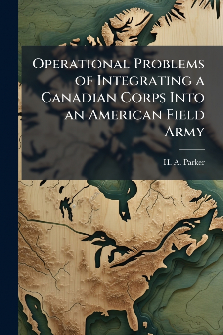 Operational Problems of Integrating a Canadian Corps Into an American Field Army