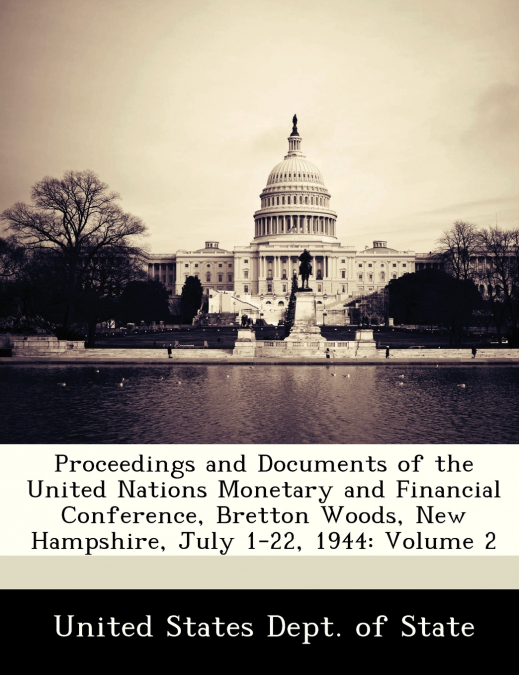 Proceedings and Documents of the United Nations Monetary and Financial Conference, Bretton Woods, New Hampshire, July 1-22, 1944