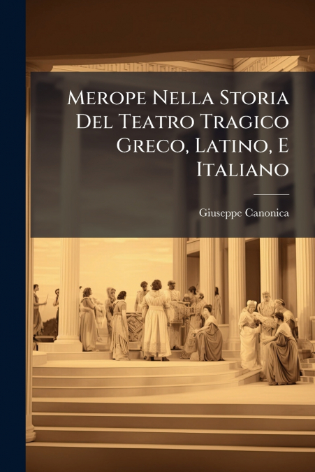Merope Nella Storia Del Teatro Tragico Greco, Latino, E Italiano