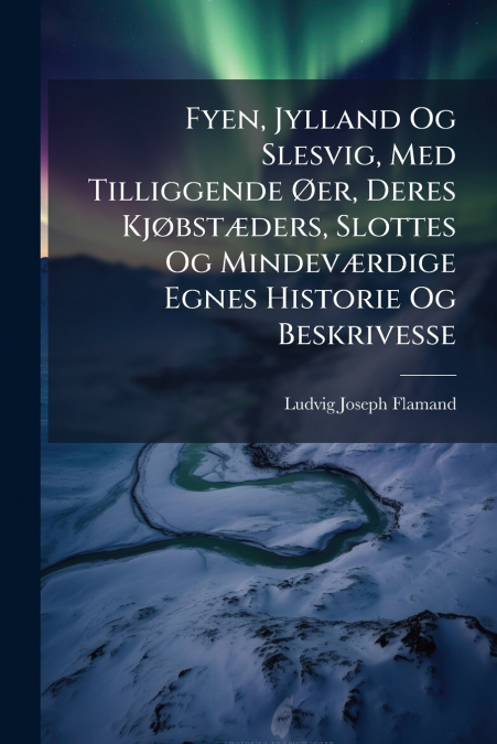 Fyen, Jylland Og Slesvig, Med Tilliggende Øer, Deres Kjøbstæders, Slottes Og Mindeværdige Egnes Historie Og Beskrivesse