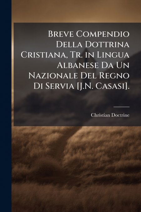 Breve Compendio Della Dottrina Cristiana, Tr. in Lingua Albanese Da Un Nazionale Del Regno Di Servia [J.N. Casasi].