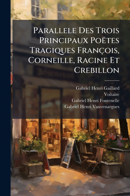 Parallele Des Trois Principaux Poëtes Tragiques François, Corneille, Racine Et Crebillon