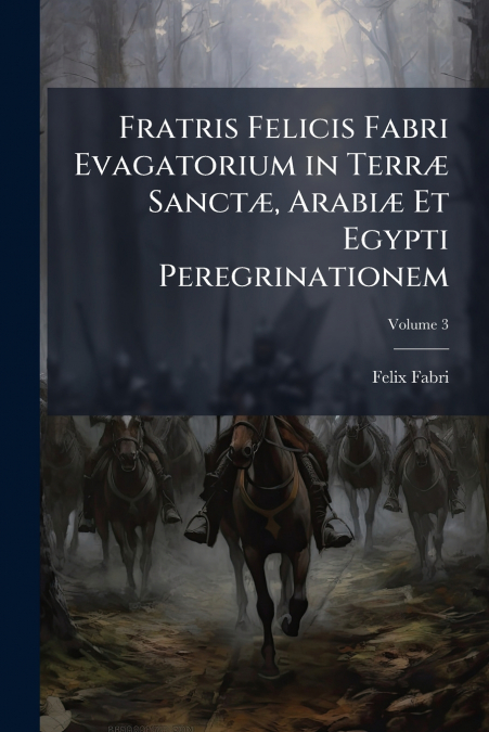 Fratris Felicis Fabri Evagatorium in Terræ Sanctæ, Arabiæ Et Egypti Peregrinationem; Volume 3