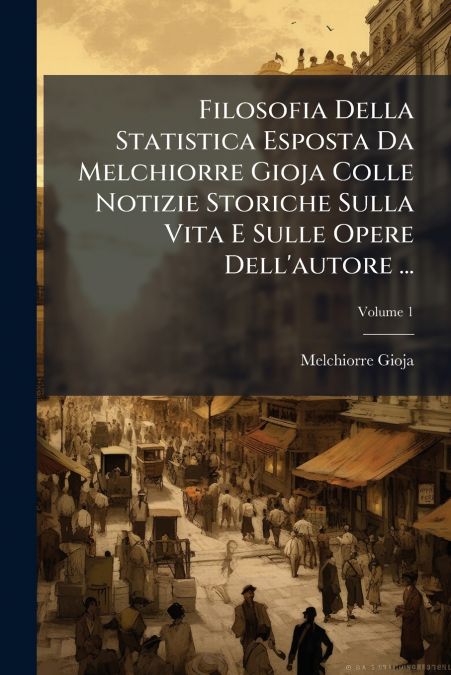 Filosofia Della Statistica Esposta Da Melchiorre Gioja Colle Notizie Storiche Sulla Vita E Sulle Opere Dell’autore ...; Volume 1