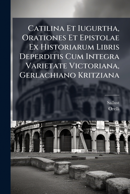Catilina Et Iugurtha, Orationes Et Epistolae Ex Historiarum Libris Deperditis Cum Integra Varietate Victoriana, Gerlachiano Kritziana