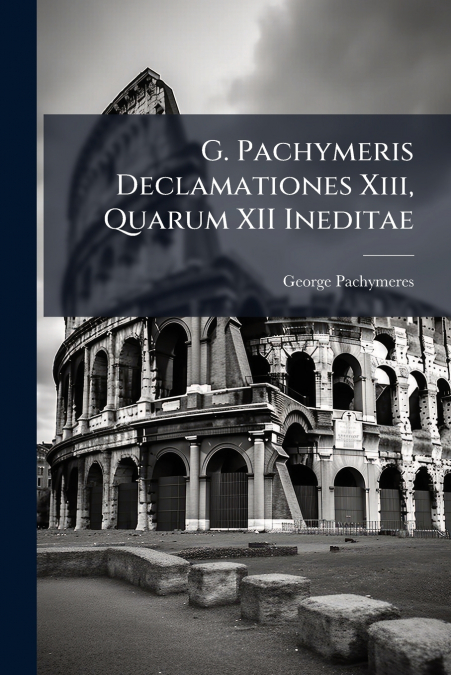 G. Pachymeris Declamationes Xiii, Quarum XII Ineditae