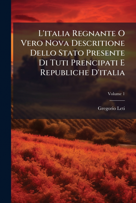 L’italia Regnante O Vero Nova Descritione Dello Stato Presente Di Tuti Prencipati E Republiche D’italia; Volume 1