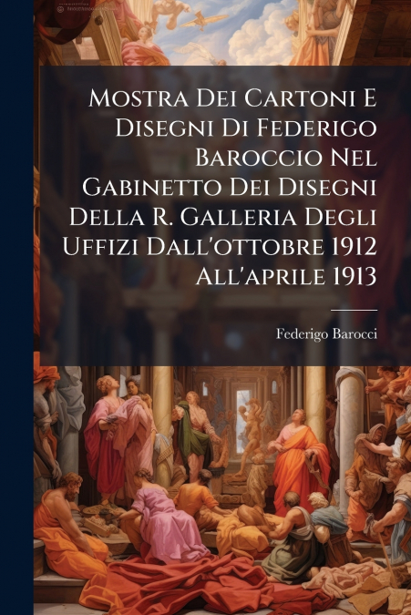 Mostra Dei Cartoni E Disegni Di Federigo Baroccio Nel Gabinetto Dei Disegni Della R. Galleria Degli Uffizi Dall’ottobre 1912 All’aprile 1913