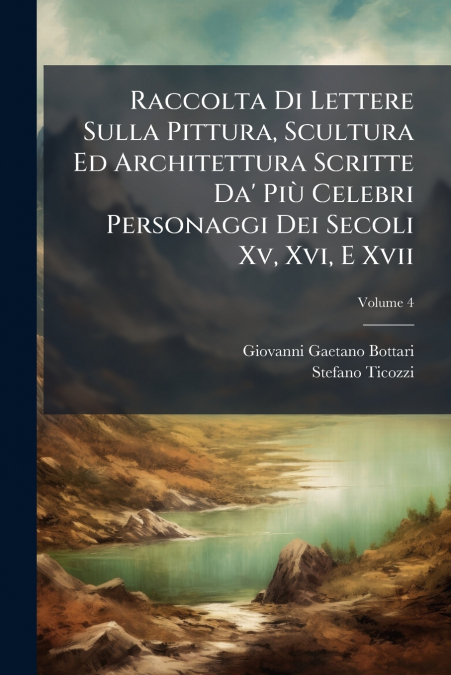Raccolta Di Lettere Sulla Pittura, Scultura Ed Architettura Scritte Da’ Più Celebri Personaggi Dei Secoli Xv, Xvi, E Xvii; Volume 4