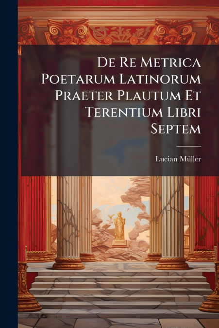De Re Metrica Poetarum Latinorum Praeter Plautum Et Terentium Libri Septem