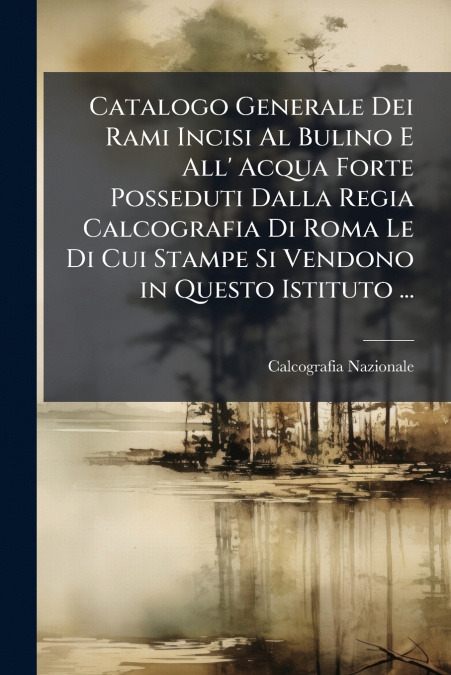 Catalogo Generale Dei Rami Incisi Al Bulino E All’ Acqua Forte Posseduti Dalla Regia Calcografia Di Roma Le Di Cui Stampe Si Vendono in Questo Istituto ...