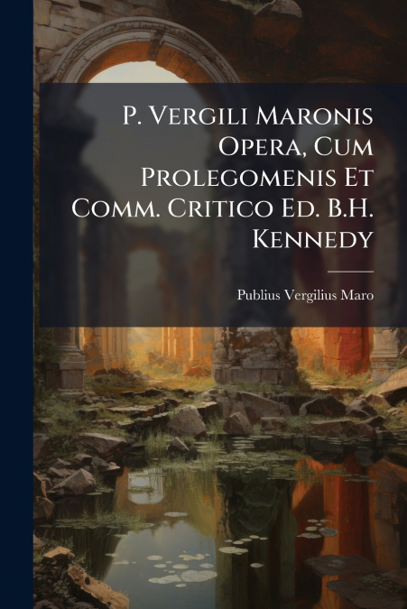 P. Vergili Maronis Opera, Cum Prolegomenis Et Comm. Critico Ed. B.H. Kennedy