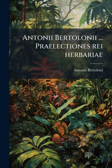 Antonii Bertolonii ... Praelectiones rei herbariae