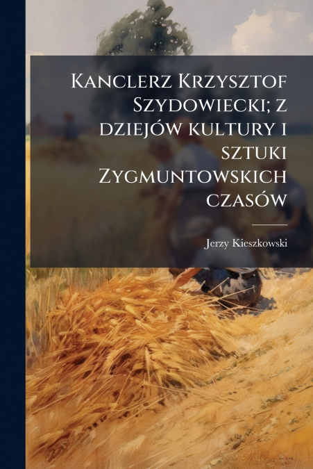 Kanclerz Krzysztof Szydowiecki; z dziejów kultury i sztuki Zygmuntowskich czasów