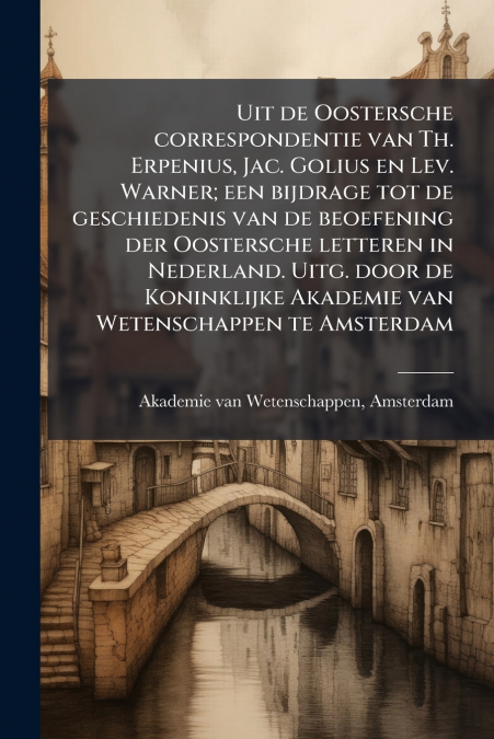Uit de Oostersche correspondentie van Th. Erpenius, Jac. Golius en Lev. Warner; een bijdrage tot de geschiedenis van de beoefening der Oostersche letteren in Nederland. Uitg. door de Koninklijke Akade