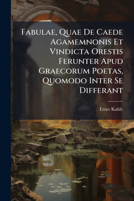 Fabulae, Quae De Caede Agamemnonis Et Vindicta Orestis Ferunter Apud Graecorum Poetas, Quomodo Inter Se Differant