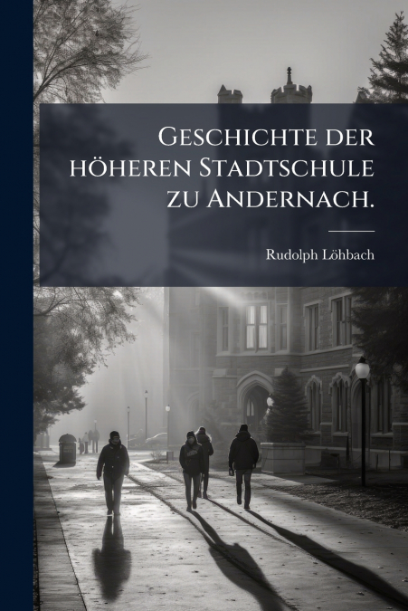 Geschichte der höheren Stadtschule zu Andernach.