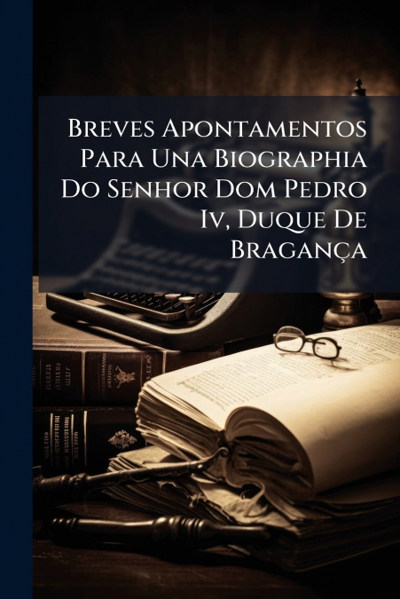 Breves Apontamentos Para Una Biographia Do Senhor Dom Pedro Iv, Duque De Bragança