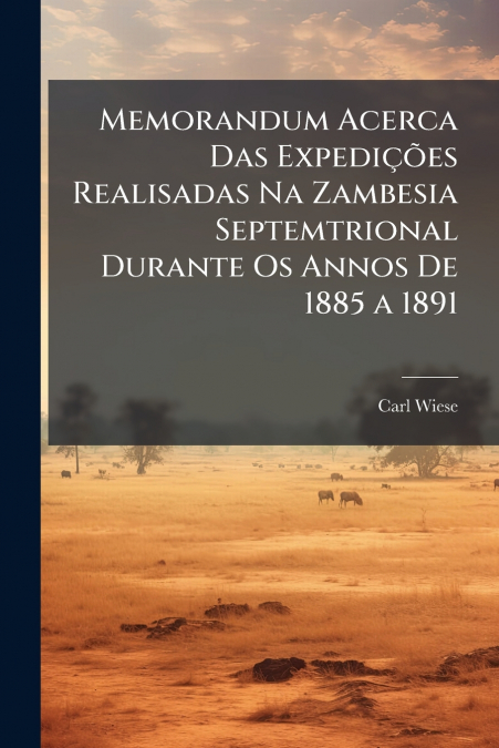 Memorandum Acerca Das Expedições Realisadas Na Zambesia Septemtrional Durante Os Annos De 1885 a 1891