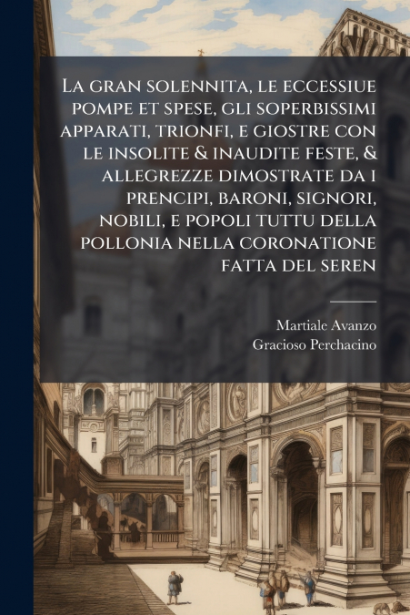 La gran solennita, le eccessiue pompe et spese, gli soperbissimi apparati, trionfi, e giostre con le insolite & inaudite feste, & allegrezze dimostrate da i prencipi, baroni, signori, nobili, e popoli