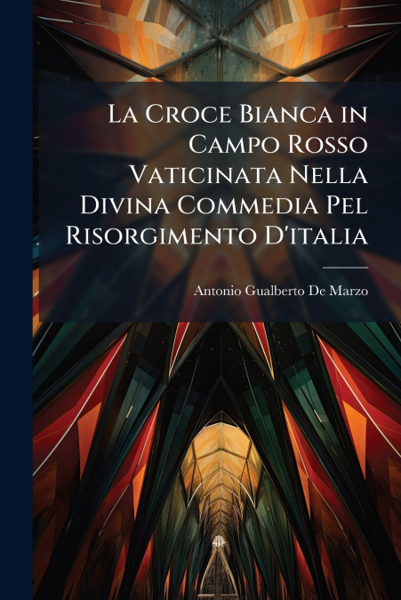 La Croce Bianca in Campo Rosso Vaticinata Nella Divina Commedia Pel Risorgimento D’italia