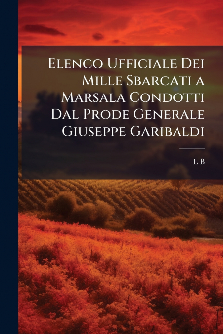 Elenco Ufficiale Dei Mille Sbarcati a Marsala Condotti Dal Prode Generale Giuseppe Garibaldi