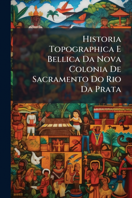 Historia Topographica E Bellica Da Nova Colonia De Sacramento Do Rio Da Prata