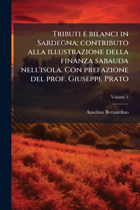 Tributi e bilanci in Sardegna; contributo alla illustrazione della finanza sabauda nell’isola. Con prefazione del prof. Giuseppe Prato; Volume 1