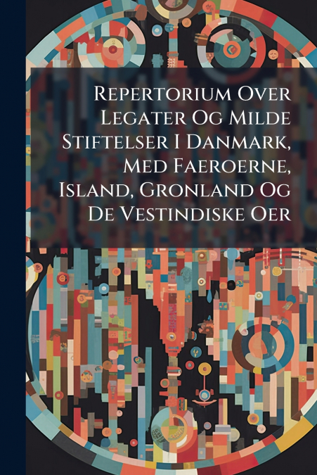 Repertorium Over Legater Og Milde Stiftelser I Danmark, Med Faeroerne, Island, Gronland Og De Vestindiske Oer