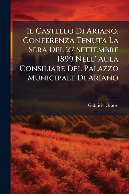 Il Castello Di Ariano, Conferenza Tenuta La Sera Del 27 Settembre 1899 Nell’ Aula Consiliare Del Palazzo Municipale Di Ariano