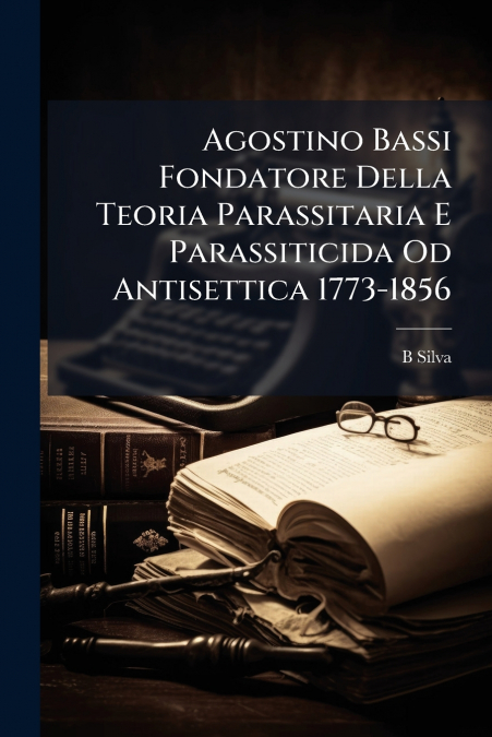 Agostino Bassi Fondatore Della Teoria Parassitaria E Parassiticida Od Antisettica 1773-1856